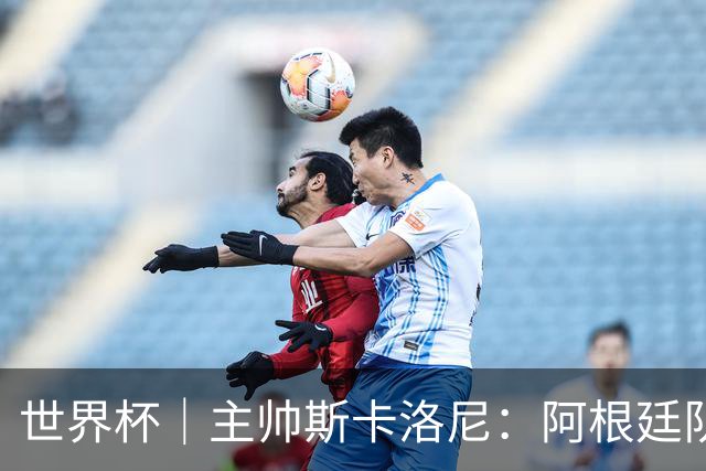 世界杯｜主帅斯卡洛尼：阿根廷队不自大也不自卑