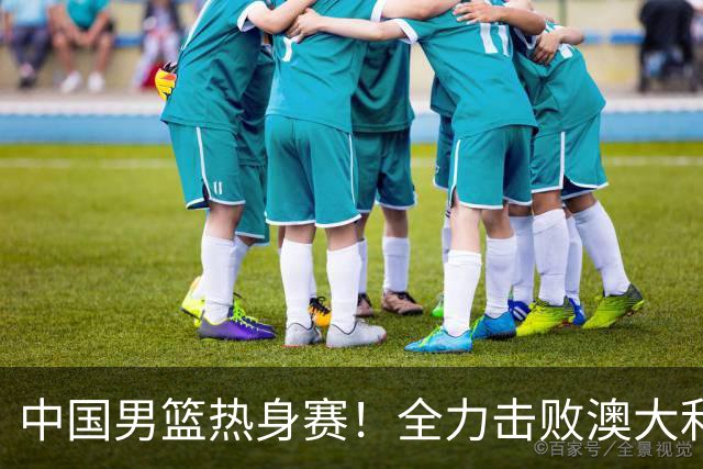 中国男篮热身赛！全力击败澳大利亚，郭士强打造双塔，央视直播