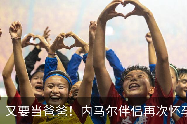 又要当爸爸！内马尔伴侣再次怀孕 两人将迎第三个女儿