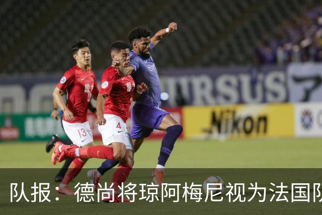 队报：德尚将琼阿梅尼视为法国队不可或缺的中场核心
